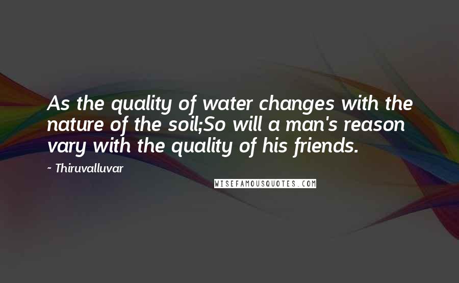 Thiruvalluvar Quotes: As the quality of water changes with the nature of the soil;So will a man's reason vary with the quality of his friends.