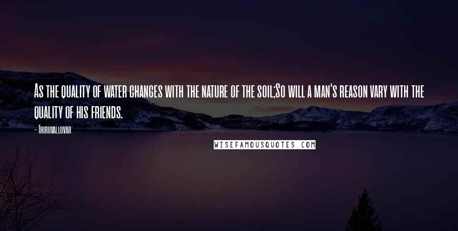 Thiruvalluvar Quotes: As the quality of water changes with the nature of the soil;So will a man's reason vary with the quality of his friends.