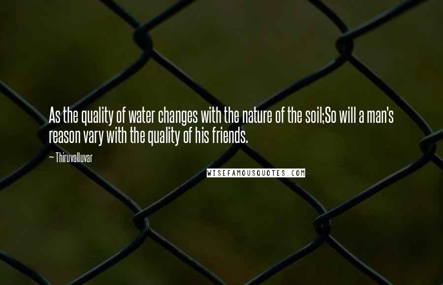 Thiruvalluvar Quotes: As the quality of water changes with the nature of the soil;So will a man's reason vary with the quality of his friends.