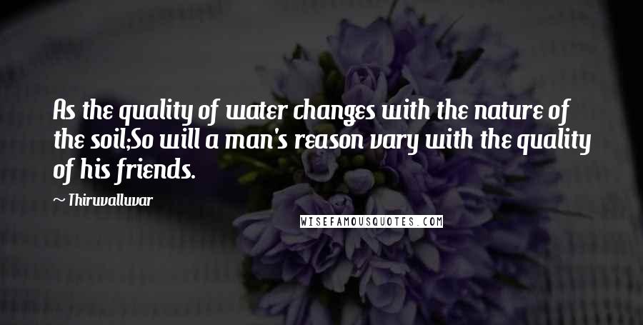 Thiruvalluvar Quotes: As the quality of water changes with the nature of the soil;So will a man's reason vary with the quality of his friends.