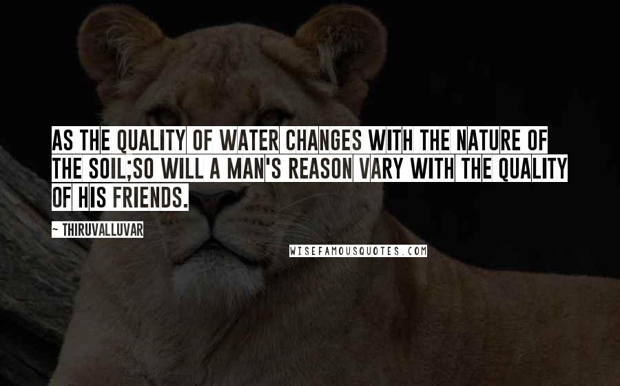 Thiruvalluvar Quotes: As the quality of water changes with the nature of the soil;So will a man's reason vary with the quality of his friends.