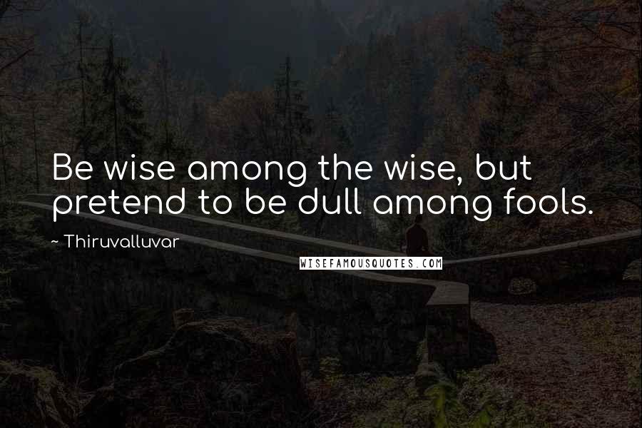 Thiruvalluvar Quotes: Be wise among the wise, but pretend to be dull among fools.