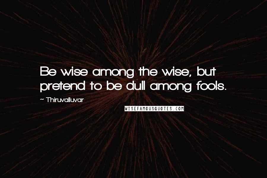 Thiruvalluvar Quotes: Be wise among the wise, but pretend to be dull among fools.