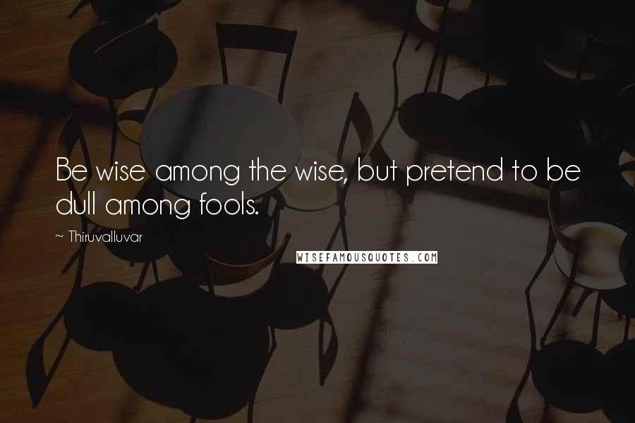 Thiruvalluvar Quotes: Be wise among the wise, but pretend to be dull among fools.