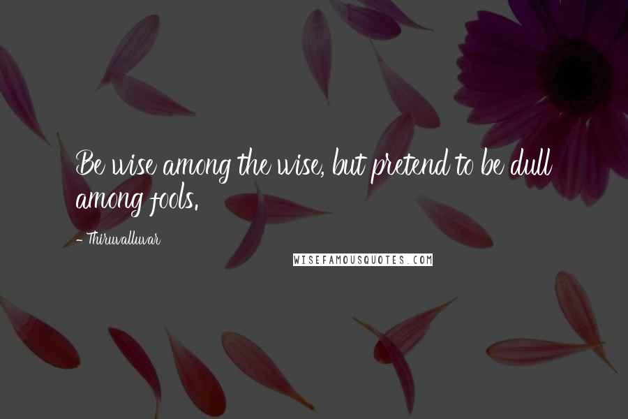 Thiruvalluvar Quotes: Be wise among the wise, but pretend to be dull among fools.