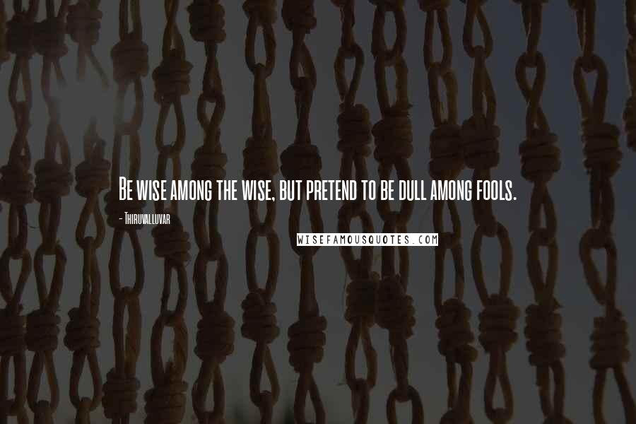 Thiruvalluvar Quotes: Be wise among the wise, but pretend to be dull among fools.