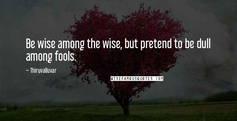 Thiruvalluvar Quotes: Be wise among the wise, but pretend to be dull among fools.