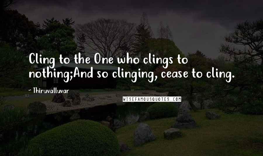 Thiruvalluvar Quotes: Cling to the One who clings to nothing;And so clinging, cease to cling.