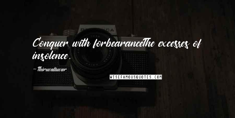 Thiruvalluvar Quotes: Conquer with forbearanceThe excesses of insolence.