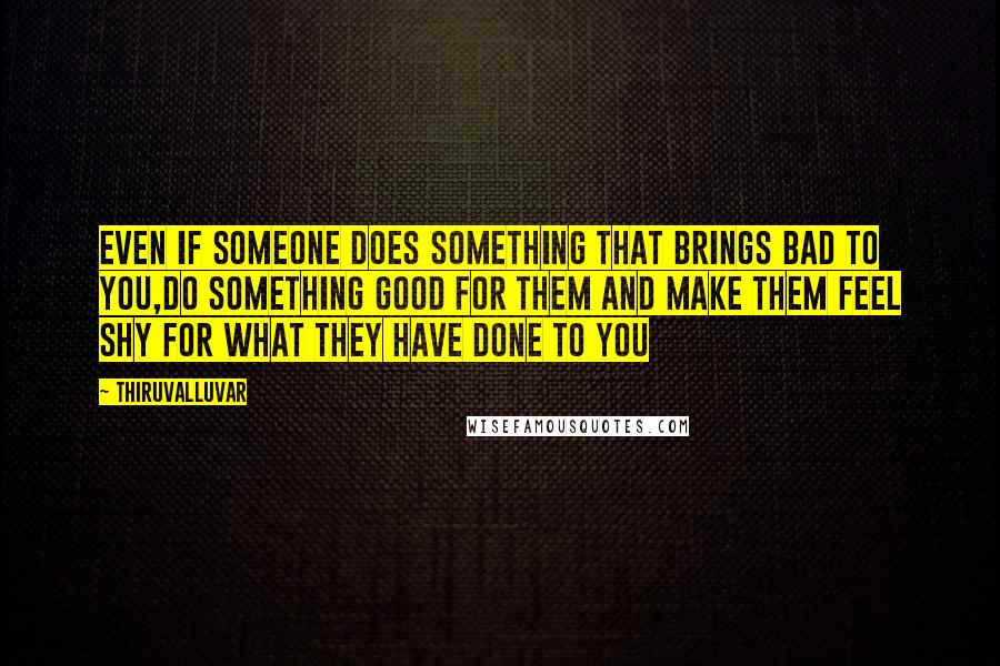 Thiruvalluvar Quotes: Even if someone does something that brings bad to you,do something good for them and make them feel shy for what they have done to you