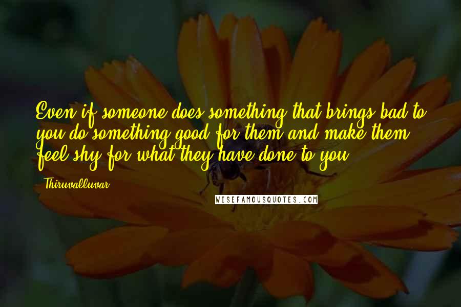 Thiruvalluvar Quotes: Even if someone does something that brings bad to you,do something good for them and make them feel shy for what they have done to you