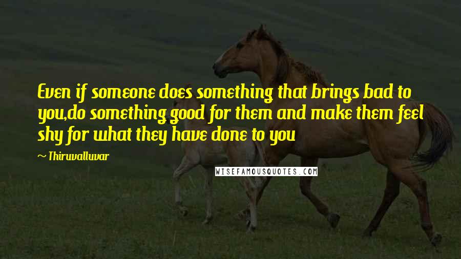 Thiruvalluvar Quotes: Even if someone does something that brings bad to you,do something good for them and make them feel shy for what they have done to you