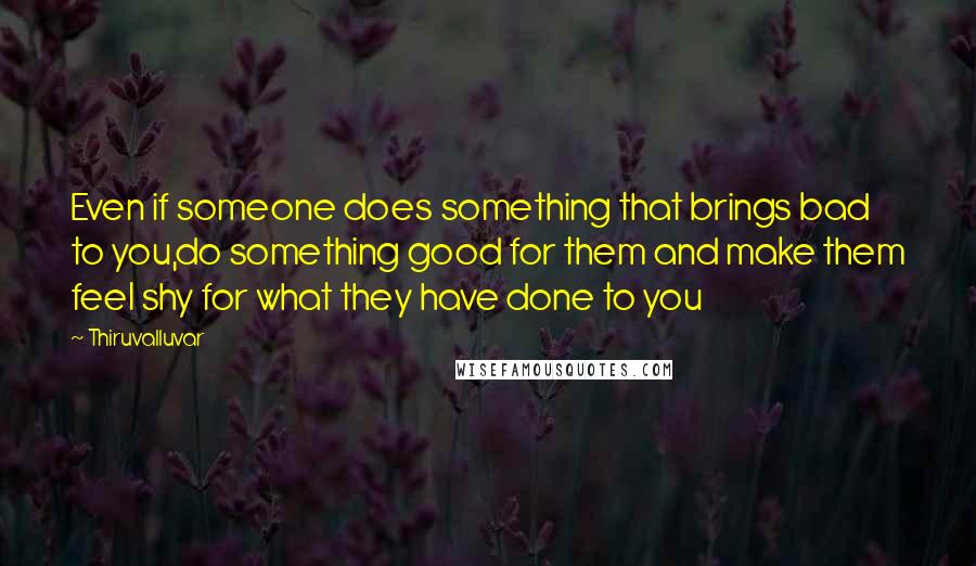 Thiruvalluvar Quotes: Even if someone does something that brings bad to you,do something good for them and make them feel shy for what they have done to you