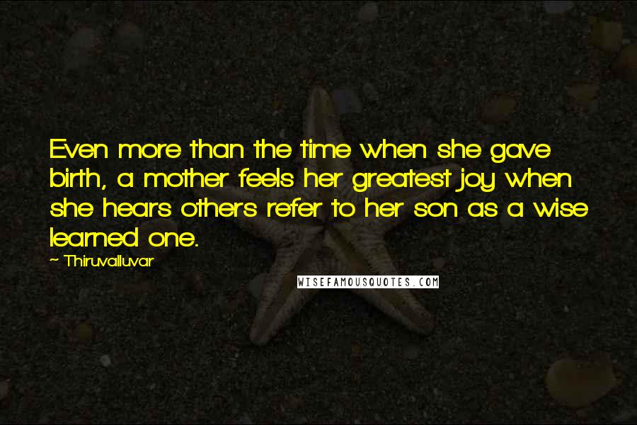 Thiruvalluvar Quotes: Even more than the time when she gave birth, a mother feels her greatest joy when she hears others refer to her son as a wise learned one.