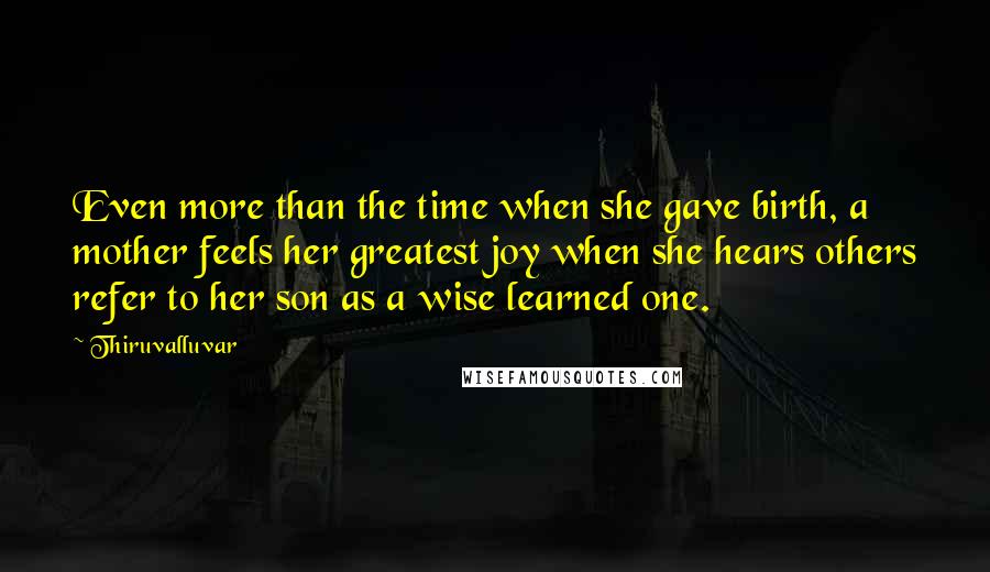 Thiruvalluvar Quotes: Even more than the time when she gave birth, a mother feels her greatest joy when she hears others refer to her son as a wise learned one.