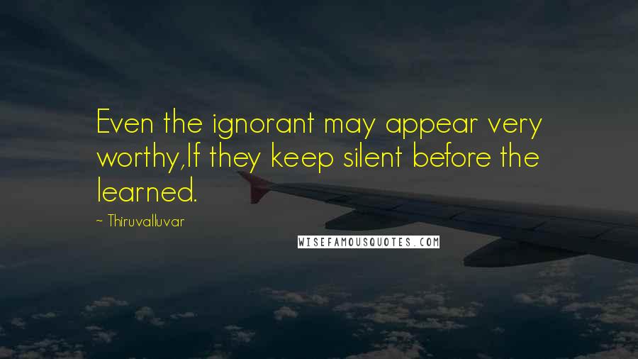 Thiruvalluvar Quotes: Even the ignorant may appear very worthy,If they keep silent before the learned.