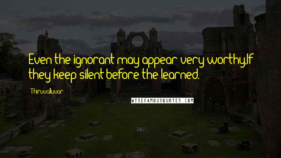 Thiruvalluvar Quotes: Even the ignorant may appear very worthy,If they keep silent before the learned.