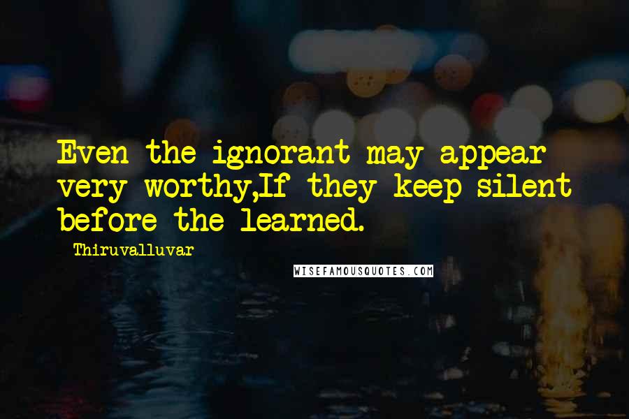 Thiruvalluvar Quotes: Even the ignorant may appear very worthy,If they keep silent before the learned.