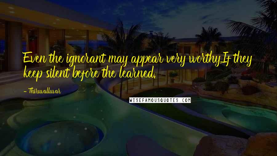 Thiruvalluvar Quotes: Even the ignorant may appear very worthy,If they keep silent before the learned.