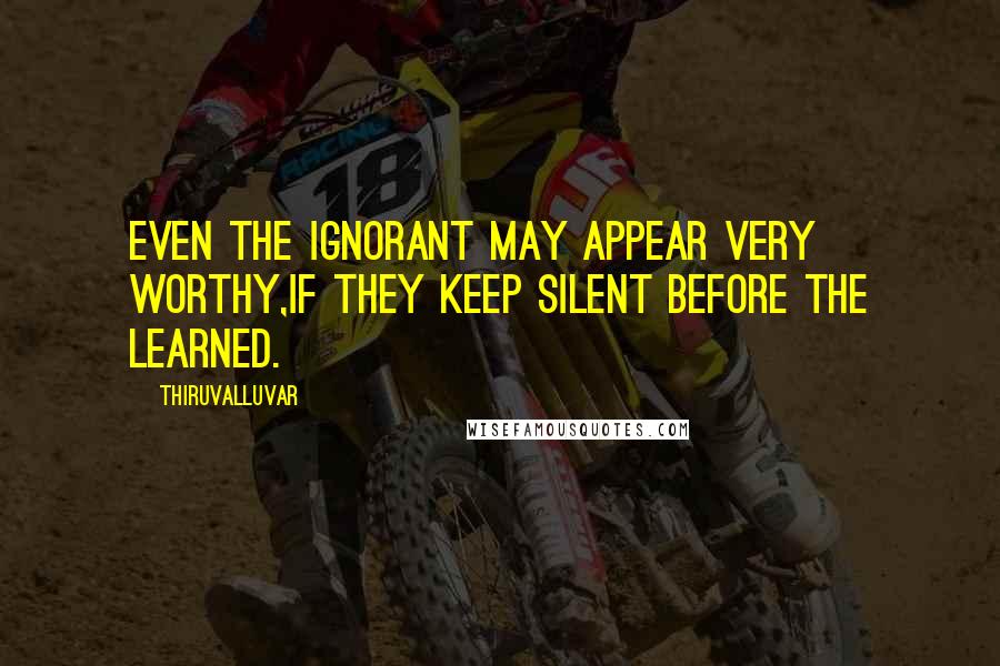 Thiruvalluvar Quotes: Even the ignorant may appear very worthy,If they keep silent before the learned.