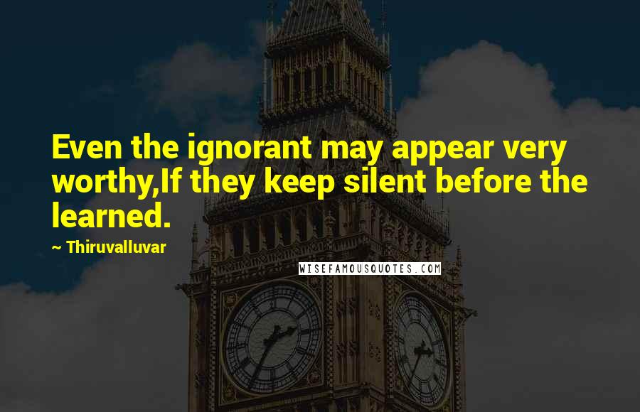 Thiruvalluvar Quotes: Even the ignorant may appear very worthy,If they keep silent before the learned.