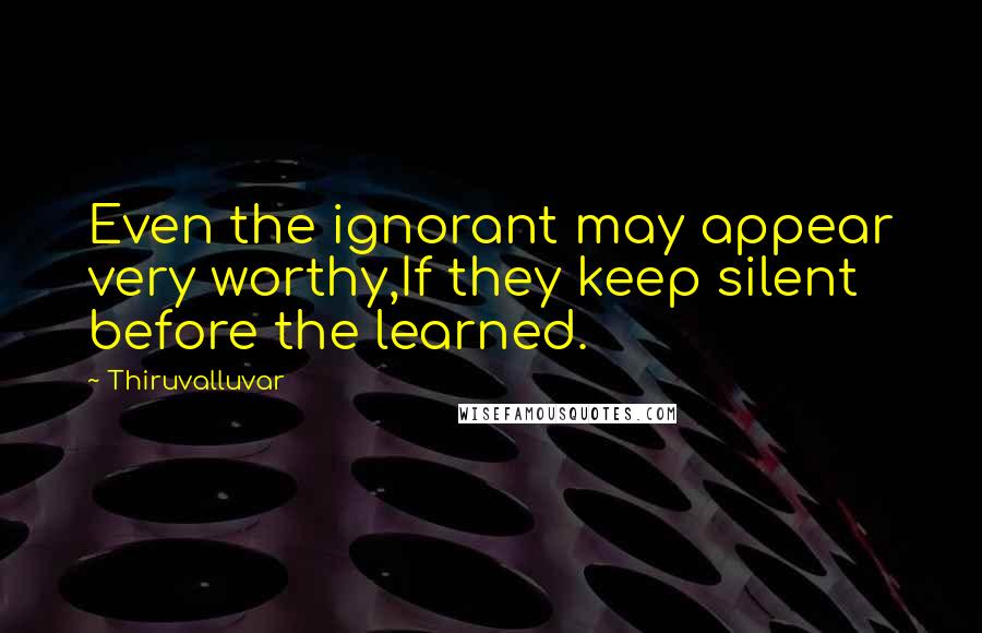 Thiruvalluvar Quotes: Even the ignorant may appear very worthy,If they keep silent before the learned.