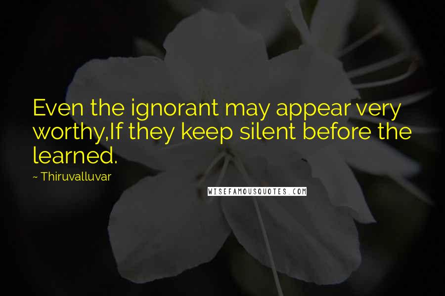 Thiruvalluvar Quotes: Even the ignorant may appear very worthy,If they keep silent before the learned.