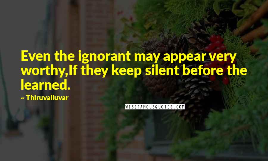 Thiruvalluvar Quotes: Even the ignorant may appear very worthy,If they keep silent before the learned.