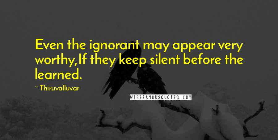 Thiruvalluvar Quotes: Even the ignorant may appear very worthy,If they keep silent before the learned.