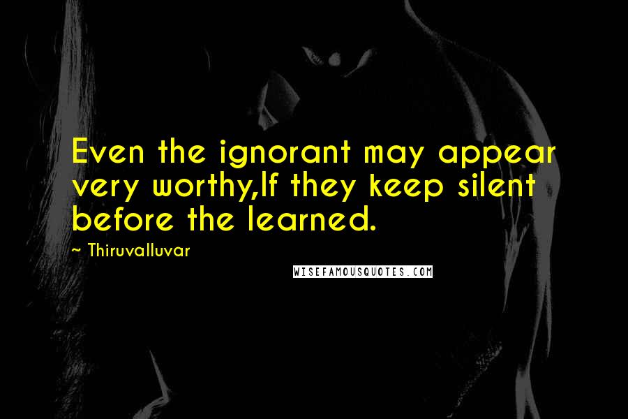 Thiruvalluvar Quotes: Even the ignorant may appear very worthy,If they keep silent before the learned.