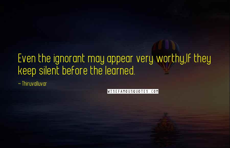 Thiruvalluvar Quotes: Even the ignorant may appear very worthy,If they keep silent before the learned.