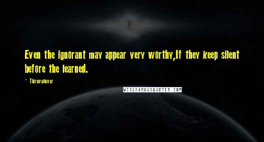 Thiruvalluvar Quotes: Even the ignorant may appear very worthy,If they keep silent before the learned.