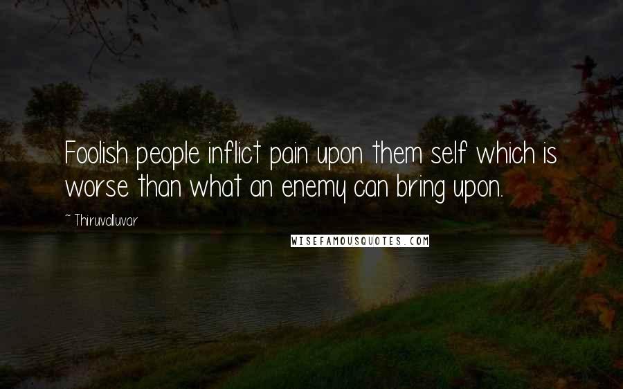 Thiruvalluvar Quotes: Foolish people inflict pain upon them self which is worse than what an enemy can bring upon.