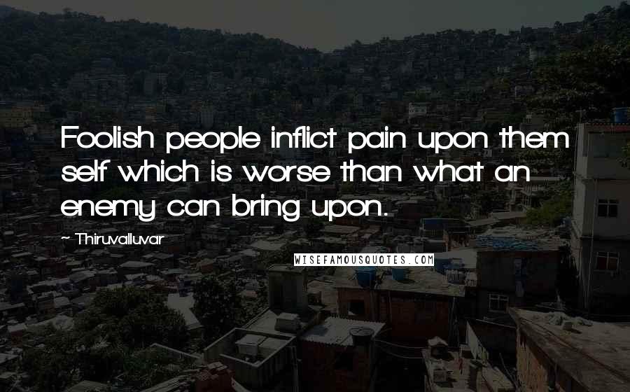 Thiruvalluvar Quotes: Foolish people inflict pain upon them self which is worse than what an enemy can bring upon.