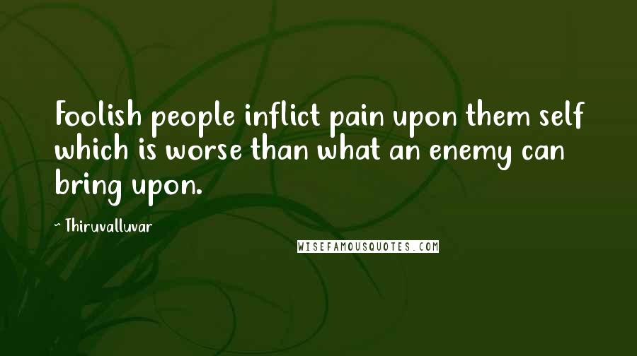 Thiruvalluvar Quotes: Foolish people inflict pain upon them self which is worse than what an enemy can bring upon.