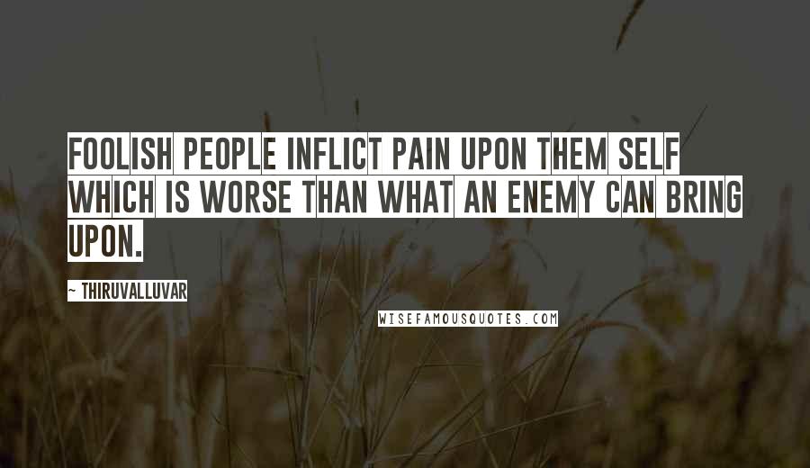Thiruvalluvar Quotes: Foolish people inflict pain upon them self which is worse than what an enemy can bring upon.
