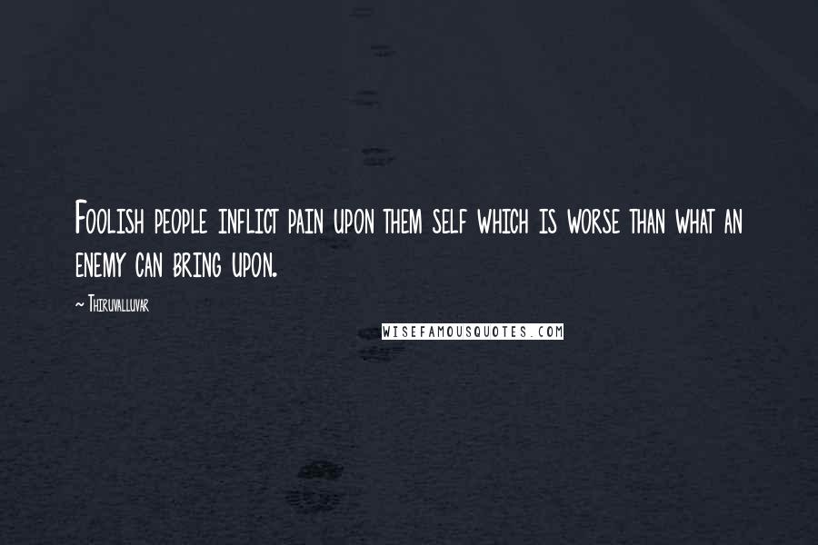 Thiruvalluvar Quotes: Foolish people inflict pain upon them self which is worse than what an enemy can bring upon.