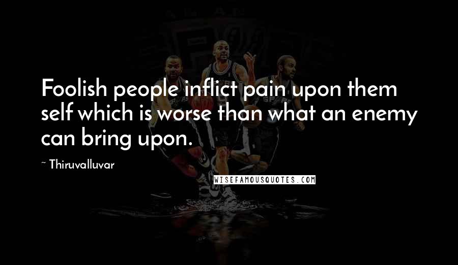 Thiruvalluvar Quotes: Foolish people inflict pain upon them self which is worse than what an enemy can bring upon.