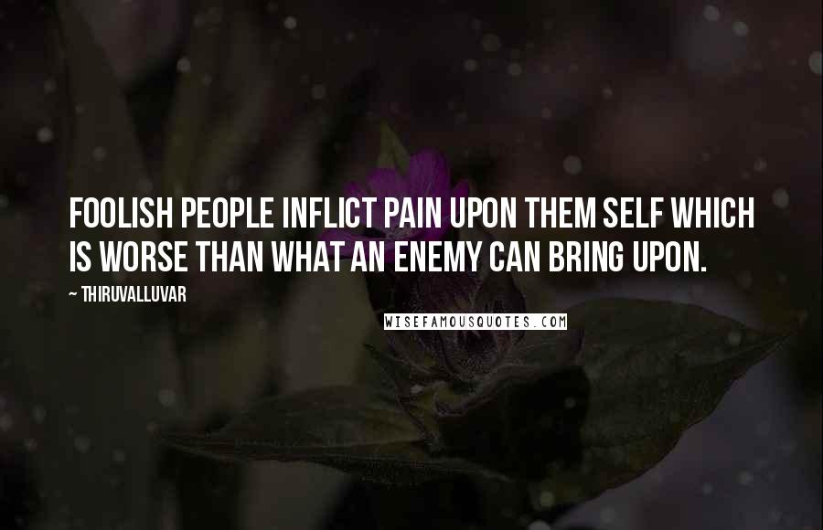 Thiruvalluvar Quotes: Foolish people inflict pain upon them self which is worse than what an enemy can bring upon.