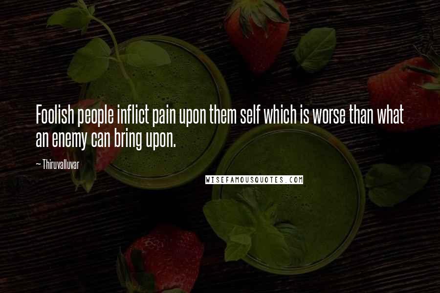 Thiruvalluvar Quotes: Foolish people inflict pain upon them self which is worse than what an enemy can bring upon.