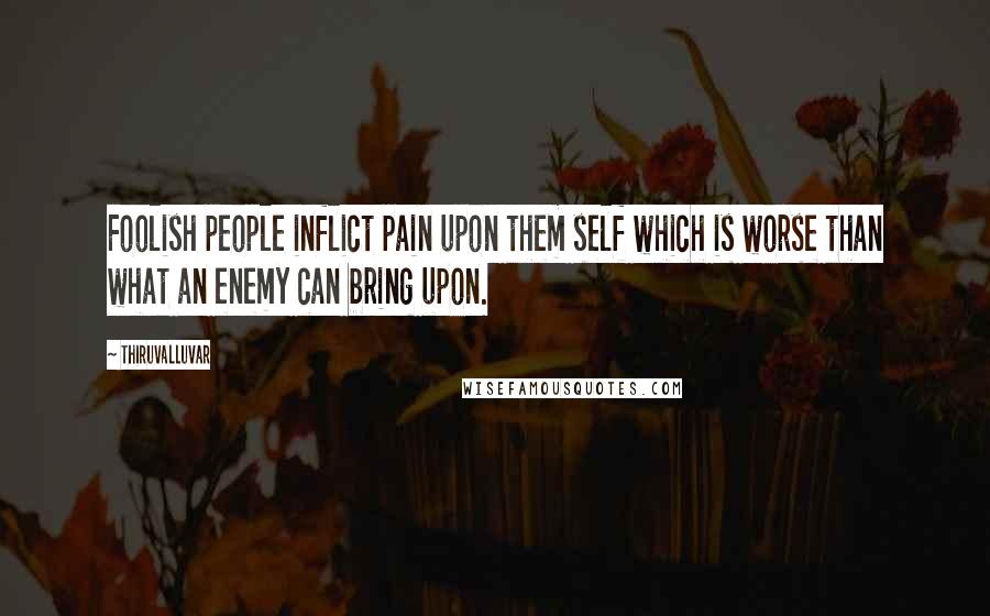 Thiruvalluvar Quotes: Foolish people inflict pain upon them self which is worse than what an enemy can bring upon.