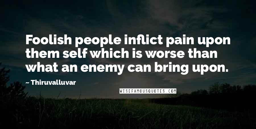 Thiruvalluvar Quotes: Foolish people inflict pain upon them self which is worse than what an enemy can bring upon.