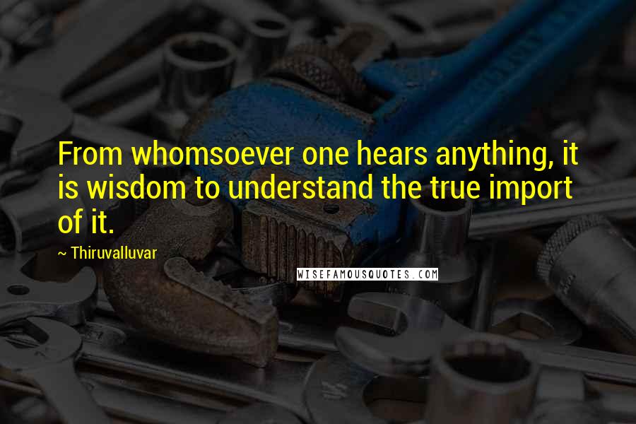 Thiruvalluvar Quotes: From whomsoever one hears anything, it is wisdom to understand the true import of it.