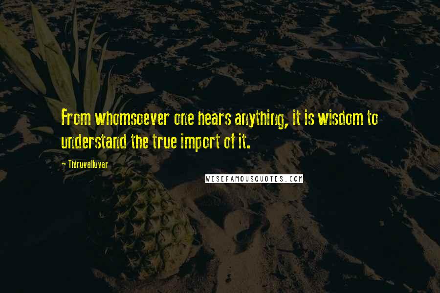 Thiruvalluvar Quotes: From whomsoever one hears anything, it is wisdom to understand the true import of it.