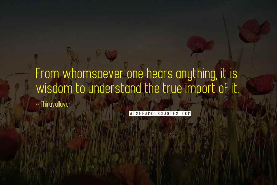 Thiruvalluvar Quotes: From whomsoever one hears anything, it is wisdom to understand the true import of it.