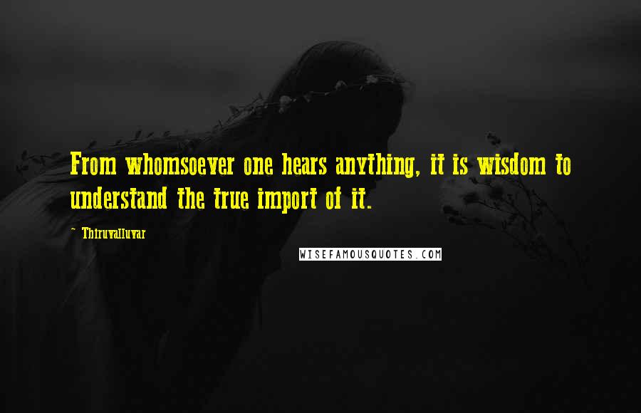 Thiruvalluvar Quotes: From whomsoever one hears anything, it is wisdom to understand the true import of it.