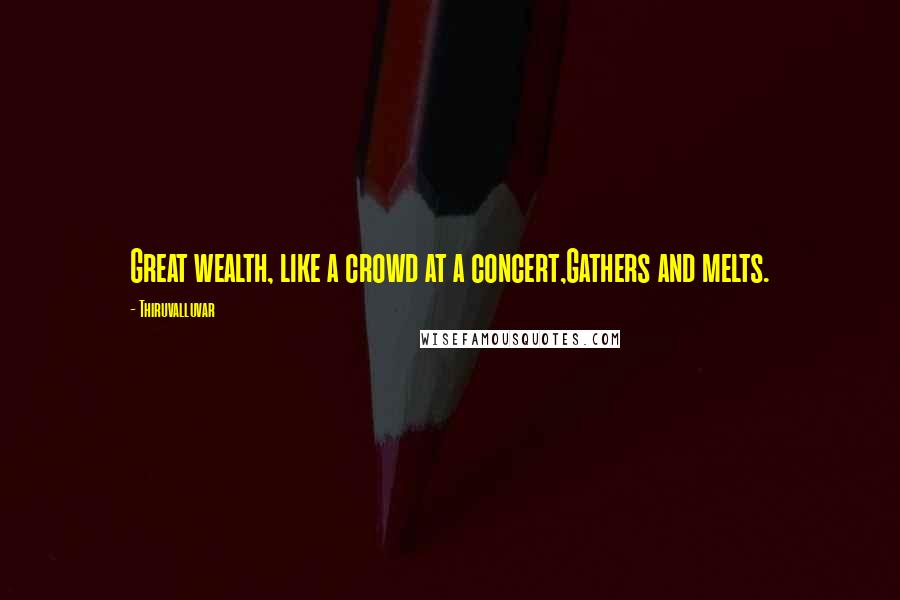 Thiruvalluvar Quotes: Great wealth, like a crowd at a concert,Gathers and melts.