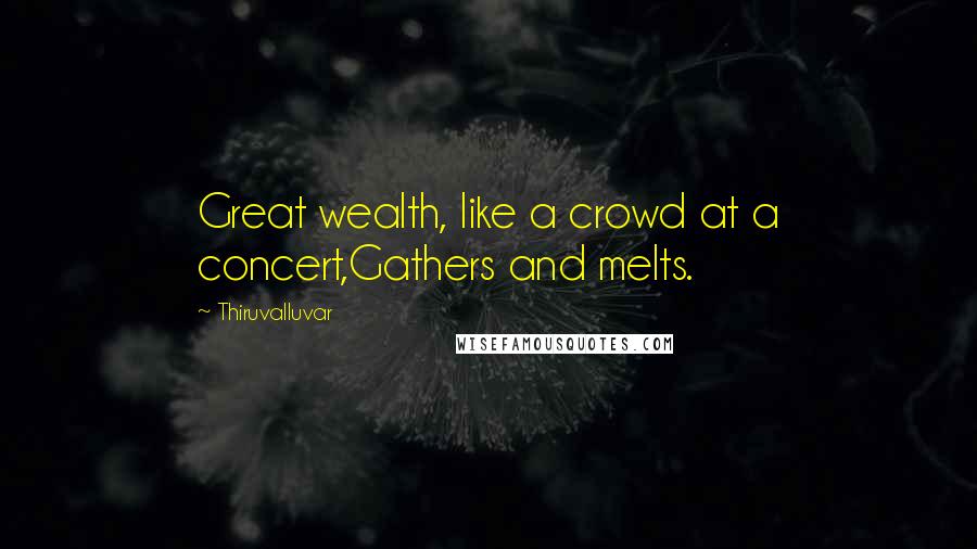 Thiruvalluvar Quotes: Great wealth, like a crowd at a concert,Gathers and melts.