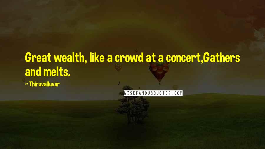 Thiruvalluvar Quotes: Great wealth, like a crowd at a concert,Gathers and melts.