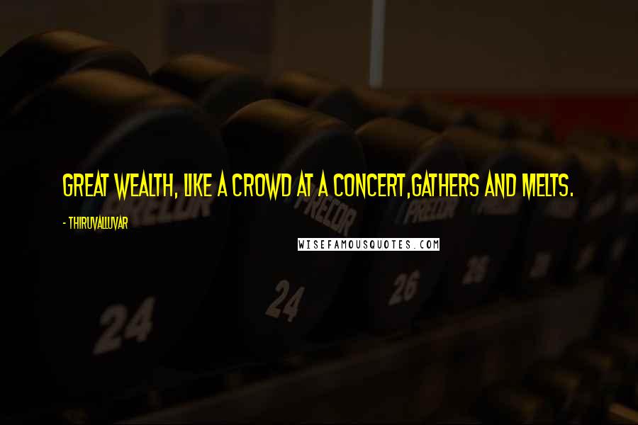 Thiruvalluvar Quotes: Great wealth, like a crowd at a concert,Gathers and melts.